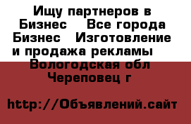 Ищу партнеров в Бизнес  - Все города Бизнес » Изготовление и продажа рекламы   . Вологодская обл.,Череповец г.